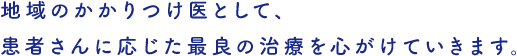 地域のかかりつけ医として、患者さんに応じた最良の治療を心がけていきます。